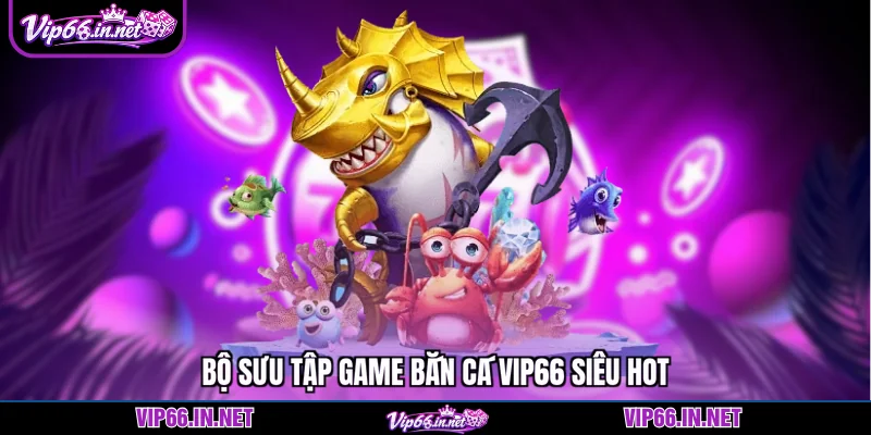 Bộ sưu tập game bắn cá VIP66 siêu hot