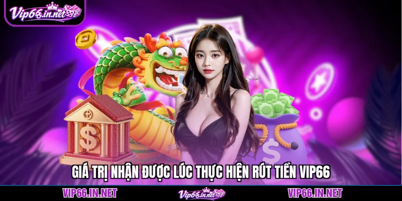 Giá trị nhận được lúc thực hiện rút tiền VIP66
