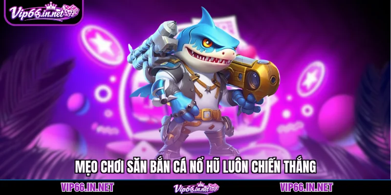 Mẹo chơi săn bắn cá nổ hũ luôn chiến thắng