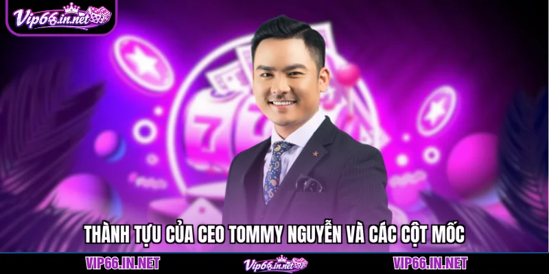 Thành tựu của CEO Tommy Nguyễn và các cột mốc